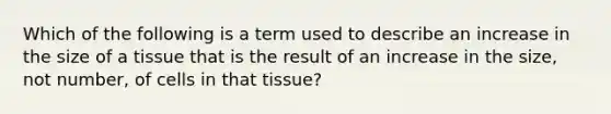 Which of the following is a term used to describe an increase in the size of a tissue that is the result of an increase in the size, not number, of cells in that tissue?