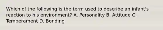 Which of the following is the term used to describe an​ infant's reaction to his​ environment? A. Personality B. Attitude C. Temperament D. Bonding