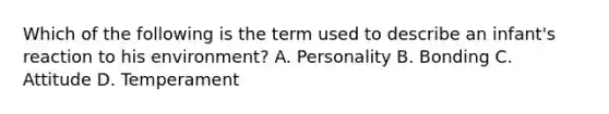 Which of the following is the term used to describe an​ infant's reaction to his​ environment? A. Personality B. Bonding C. Attitude D. Temperament