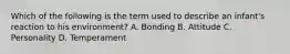 Which of the following is the term used to describe an​ infant's reaction to his​ environment? A. Bonding B. Attitude C. Personality D. Temperament