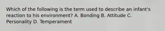 Which of the following is the term used to describe an​ infant's reaction to his​ environment? A. Bonding B. Attitude C. Personality D. Temperament