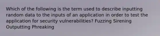 Which of the following is the term used to describe inputting random data to the inputs of an application in order to test the application for security vulnerabilities? Fuzzing Sirening Outputting Phreaking