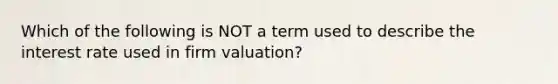 Which of the following is NOT a term used to describe the interest rate used in firm valuation?