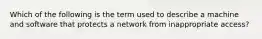 Which of the following is the term used to describe a machine and software that protects a network from inappropriate access?