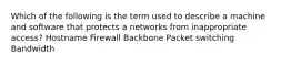 Which of the following is the term used to describe a machine and software that protects a networks from inappropriate access? Hostname Firewall Backbone Packet switching Bandwidth