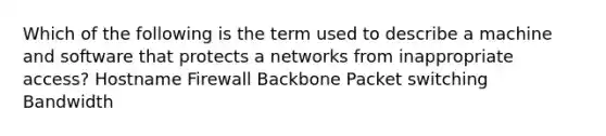 Which of the following is the term used to describe a machine and software that protects a networks from inappropriate access? Hostname Firewall Backbone Packet switching Bandwidth