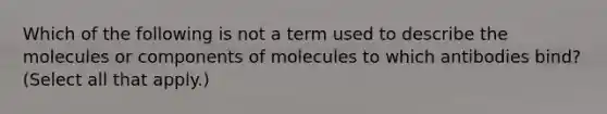 Which of the following is not a term used to describe the molecules or components of molecules to which antibodies bind? (Select all that apply.)