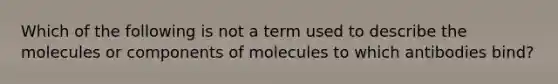 Which of the following is not a term used to describe the molecules or components of molecules to which antibodies bind?