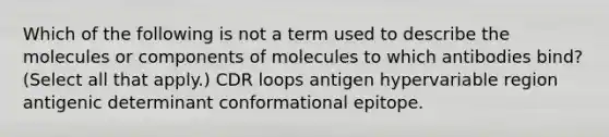 Which of the following is not a term used to describe the molecules or components of molecules to which antibodies bind? (Select all that apply.) CDR loops antigen hypervariable region antigenic determinant conformational epitope.