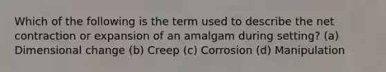 Which of the following is the term used to describe the net contraction or expansion of an amalgam during setting? (a) Dimensional change (b) Creep (c) Corrosion (d) Manipulation