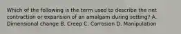 Which of the following is the term used to describe the net contraction or expansion of an amalgam during setting? A. Dimensional change B. Creep C. Corrosion D. Manipulation