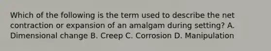 Which of the following is the term used to describe the net contraction or expansion of an amalgam during setting? A. Dimensional change B. Creep C. Corrosion D. Manipulation