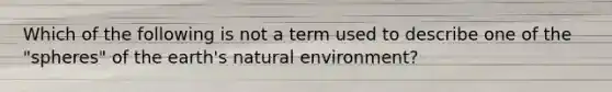 Which of the following is not a term used to describe one of the "spheres" of the earth's natural environment?