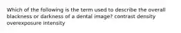 Which of the following is the term used to describe the overall blackness or darkness of a dental image? contrast density overexposure intensity