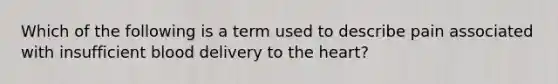 Which of the following is a term used to describe pain associated with insufficient blood delivery to the heart?