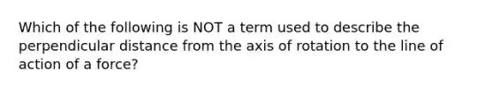 Which of the following is NOT a term used to describe the perpendicular distance from the axis of rotation to the line of action of a force?