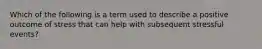 Which of the following is a term used to describe a positive outcome of stress that can help with subsequent stressful events?