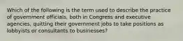 Which of the following is the term used to describe the practice of government officials, both in Congress and executive agencies, quitting their government jobs to take positions as lobbyists or consultants to businesses?