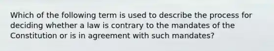 Which of the following term is used to describe the process for deciding whether a law is contrary to the mandates of the Constitution or is in agreement with such mandates?