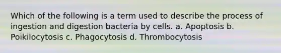 Which of the following is a term used to describe the process of ingestion and digestion bacteria by cells. a. Apoptosis b. Poikilocytosis c. Phagocytosis d. Thrombocytosis