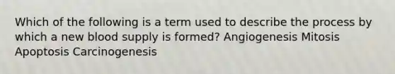 Which of the following is a term used to describe the process by which a new blood supply is formed? Angiogenesis Mitosis Apoptosis Carcinogenesis