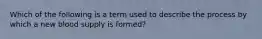 Which of the following is a term used to describe the process by which a new blood supply is formed?