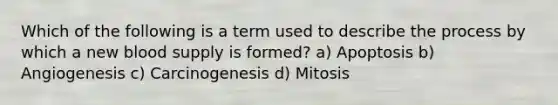 Which of the following is a term used to describe the process by which a new blood supply is formed? a) Apoptosis b) Angiogenesis c) Carcinogenesis d) Mitosis