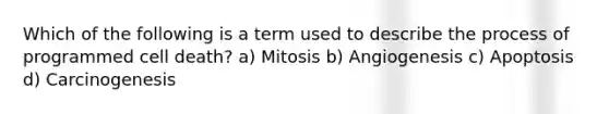 Which of the following is a term used to describe the process of programmed cell death? a) Mitosis b) Angiogenesis c) Apoptosis d) Carcinogenesis