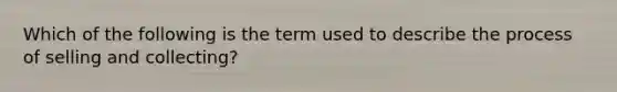 Which of the following is the term used to describe the process of selling and collecting?