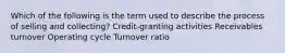 Which of the following is the term used to describe the process of selling and collecting? Credit-granting activities Receivables turnover Operating cycle Turnover ratio