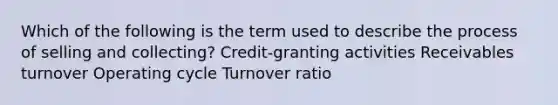 Which of the following is the term used to describe the process of selling and collecting? Credit-granting activities Receivables turnover Operating cycle Turnover ratio