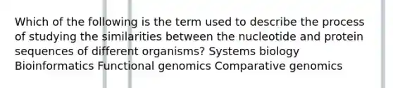 Which of the following is the term used to describe the process of studying the similarities between the nucleotide and protein sequences of different organisms? Systems biology Bioinformatics Functional genomics Comparative genomics