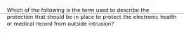 Which of the following is the term used to describe the protection that should be in place to protect the electronic health or medical record from outside intrusion?