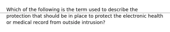 Which of the following is the term used to describe the protection that should be in place to protect the electronic health or medical record from outside intrusion?