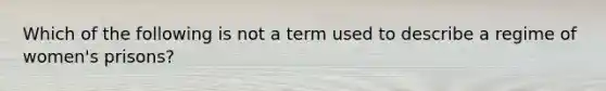 Which of the following is not a term used to describe a regime of women's prisons?