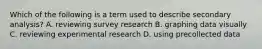 Which of the following is a term used to describe secondary analysis? A. reviewing survey research B. graphing data visually C. reviewing experimental research D. using precollected data