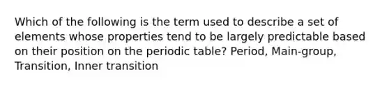 Which of the following is the term used to describe a set of elements whose properties tend to be largely predictable based on their position on the periodic table? Period, Main-group, Transition, Inner transition