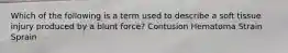 Which of the following is a term used to describe a soft tissue injury produced by a blunt force? Contusion Hematoma Strain Sprain