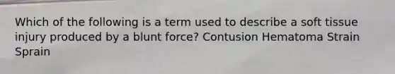 Which of the following is a term used to describe a soft tissue injury produced by a blunt force? Contusion Hematoma Strain Sprain