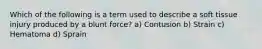 Which of the following is a term used to describe a soft tissue injury produced by a blunt force? a) Contusion b) Strain c) Hematoma d) Sprain