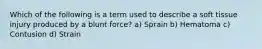 Which of the following is a term used to describe a soft tissue injury produced by a blunt force? a) Sprain b) Hematoma c) Contusion d) Strain