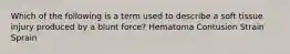 Which of the following is a term used to describe a soft tissue injury produced by a blunt force? Hematoma Contusion Strain Sprain