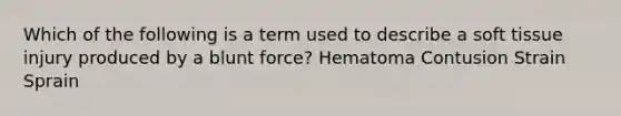 Which of the following is a term used to describe a soft tissue injury produced by a blunt force? Hematoma Contusion Strain Sprain