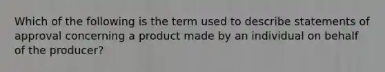 Which of the following is the term used to describe statements of approval concerning a product made by an individual on behalf of the producer?