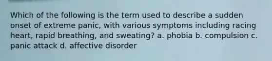 Which of the following is the term used to describe a sudden onset of extreme panic, with various symptoms including racing heart, rapid breathing, and sweating? a. phobia b. compulsion c. panic attack d. affective disorder