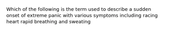 Which of the following is the term used to describe a sudden onset of extreme panic with various symptoms including racing heart rapid breathing and sweating