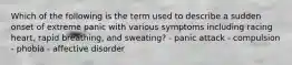 Which of the following is the term used to describe a sudden onset of extreme panic with various symptoms including racing heart, rapid breathing, and sweating? - panic attack - compulsion - phobia - affective disorder