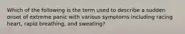 Which of the following is the term used to describe a sudden onset of extreme panic with various symptoms including racing heart, rapid breathing, and sweating?