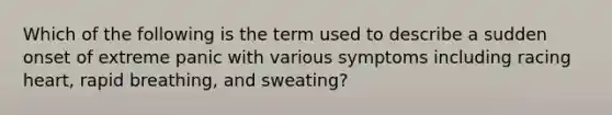 Which of the following is the term used to describe a sudden onset of extreme panic with various symptoms including racing heart, rapid breathing, and sweating?