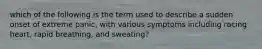 which of the following is the term used to describe a sudden onset of extreme panic, with various symptoms including racing heart, rapid breathing, and sweating?